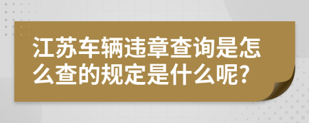 江蘇車輛違章查詢是怎么查的規(guī)定是什么呢?