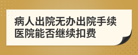 病人出院無(wú)辦出院手續(xù)醫(yī)院能否繼續(xù)扣費(fèi)