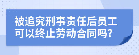 被追究刑事責(zé)任后員工可以終止勞動合同嗎?