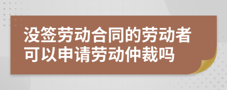 沒簽勞動(dòng)合同的勞動(dòng)者可以申請(qǐng)勞動(dòng)仲裁嗎