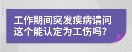 工作期間突發(fā)疾病請(qǐng)問這個(gè)能認(rèn)定為工傷嗎?