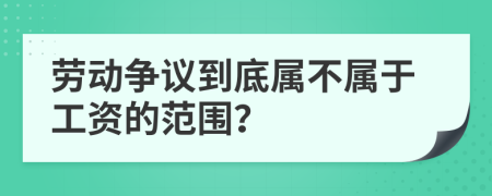勞動(dòng)爭(zhēng)議到底屬不屬于工資的范圍？