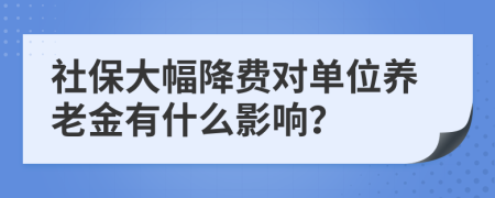 社保大幅降費(fèi)對(duì)單位養(yǎng)老金有什么影響？