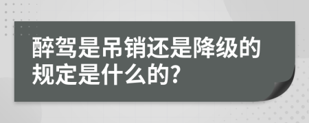 醉駕是吊銷還是降級的規(guī)定是什么的?