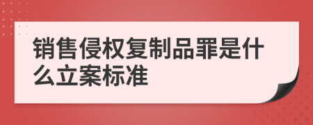 銷售侵權(quán)復(fù)制品罪是什么立案標(biāo)準(zhǔn)