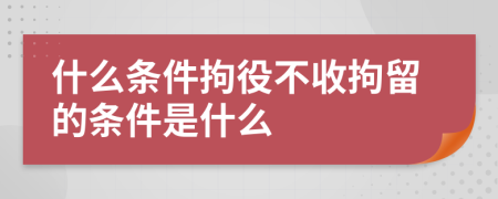 什么條件拘役不收拘留的條件是什么