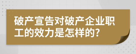 破產(chǎn)宣告對破產(chǎn)企業(yè)職工的效力是怎樣的?