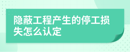 隱蔽工程產(chǎn)生的停工損失怎么認定