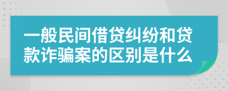 一般民間借貸糾紛和貸款詐騙案的區(qū)別是什么