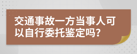 交通事故一方當(dāng)事人可以自行委托鑒定嗎？