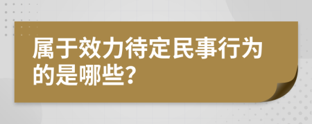屬于效力待定民事行為的是哪些？