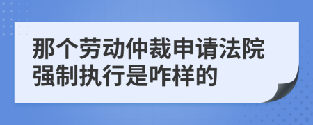 那個(gè)勞動(dòng)仲裁申請(qǐng)法院強(qiáng)制執(zhí)行是咋樣的