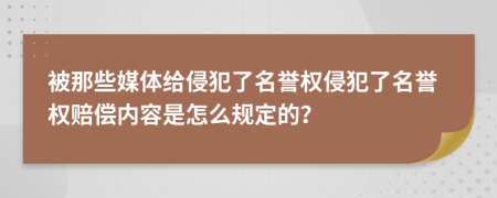 被那些媒體給侵犯了名譽權(quán)侵犯了名譽權(quán)賠償內(nèi)容是怎么規(guī)定的？