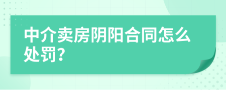 中介賣房陰陽合同怎么處罰？