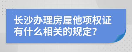 長沙辦理房屋他項權證有什么相關的規(guī)定?