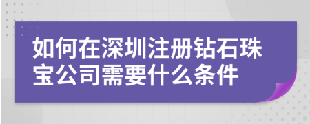 如何在深圳注冊(cè)鉆石珠寶公司需要什么條件