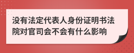 沒有法定代表人身份證明書法院對官司會不會有什么影響