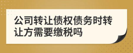 公司轉(zhuǎn)讓債權(quán)債務(wù)時轉(zhuǎn)讓方需要繳稅嗎