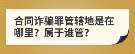 合同詐騙罪管轄地是在哪里？屬于誰(shuí)管？
