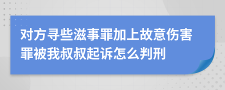 對方尋些滋事罪加上故意傷害罪被我叔叔起訴怎么判刑