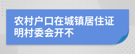 農(nóng)村戶口在城鎮(zhèn)居住證明村委會開不