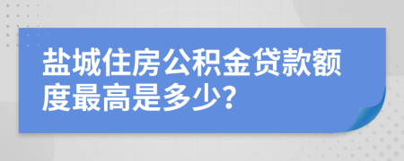 鹽城住房公積金貸款額度最高是多少？