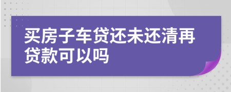 買房子車貸還未還清再貸款可以嗎