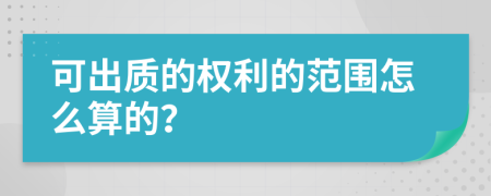 可出質(zhì)的權(quán)利的范圍怎么算的？