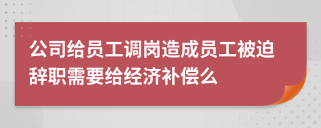 公司給員工調(diào)崗造成員工被迫辭職需要給經(jīng)濟補償么