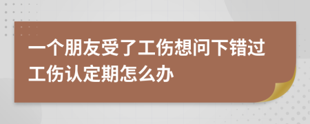 一個朋友受了工傷想問下錯過工傷認定期怎么辦