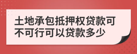 土地承包抵押權(quán)貸款可不可行可以貸款多少