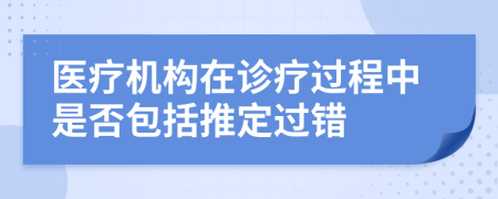 醫(yī)療機(jī)構(gòu)在診療過程中是否包括推定過錯(cuò)