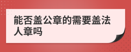 能否蓋公章的需要蓋法人章嗎