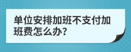 單位安排加班不支付加班費怎么辦？