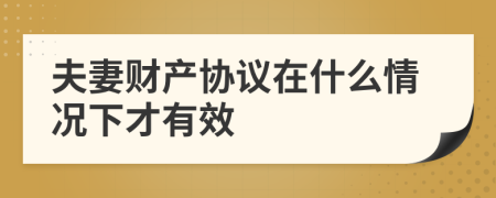 夫妻財產(chǎn)協(xié)議在什么情況下才有效