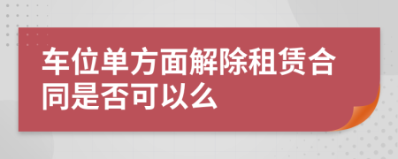 車位單方面解除租賃合同是否可以么