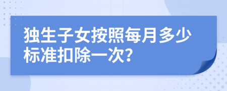 獨生子女按照每月多少標準扣除一次？