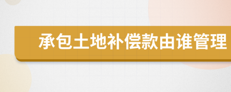 承包土地補(bǔ)償款由誰管理
