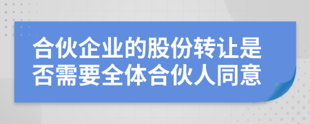合伙企業(yè)的股份轉(zhuǎn)讓是否需要全體合伙人同意