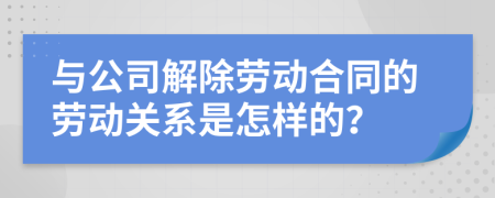 與公司解除勞動合同的勞動關系是怎樣的？