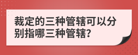 裁定的三種管轄可以分別指哪三種管轄？