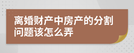 離婚財產(chǎn)中房產(chǎn)的分割問題該怎么弄