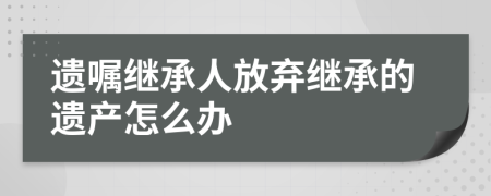 遺囑繼承人放棄繼承的遺產(chǎn)怎么辦
