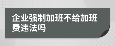 企業(yè)強(qiáng)制加班不給加班費(fèi)違法嗎