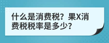 什么是消費稅？果X消費稅稅率是多少？