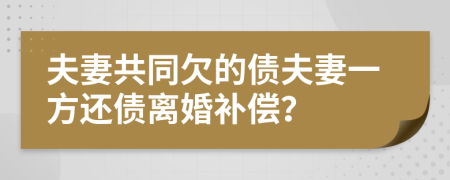 夫妻共同欠的債夫妻一方還債離婚補(bǔ)償？