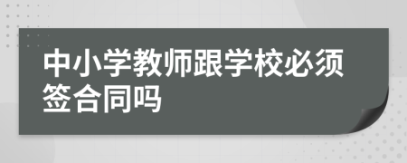中小學(xué)教師跟學(xué)校必須簽合同嗎