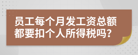 員工每個(gè)月發(fā)工資總額都要扣個(gè)人所得稅嗎？