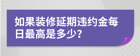 如果裝修延期違約金每日最高是多少？