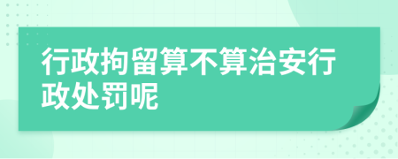 行政拘留算不算治安行政處罰呢